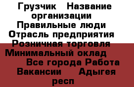 Грузчик › Название организации ­ Правильные люди › Отрасль предприятия ­ Розничная торговля › Минимальный оклад ­ 30 000 - Все города Работа » Вакансии   . Адыгея респ.